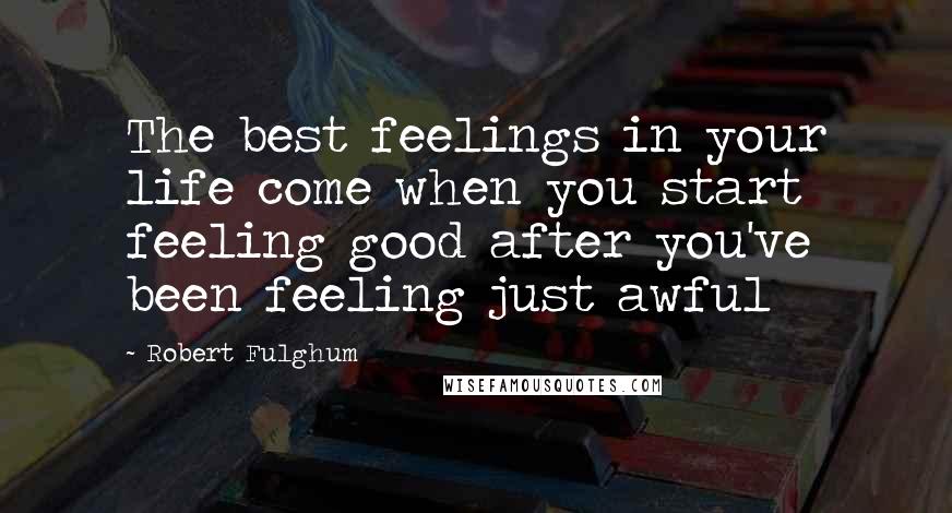 Robert Fulghum Quotes: The best feelings in your life come when you start feeling good after you've been feeling just awful