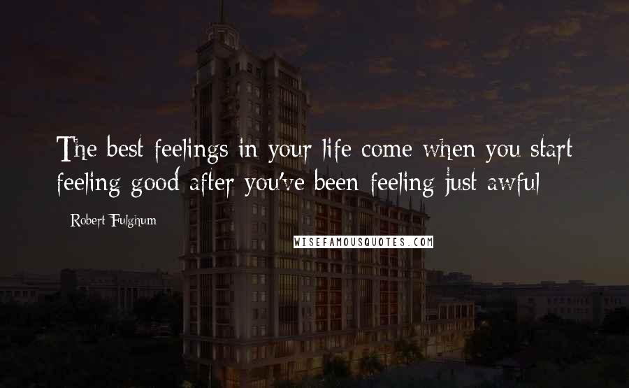 Robert Fulghum Quotes: The best feelings in your life come when you start feeling good after you've been feeling just awful