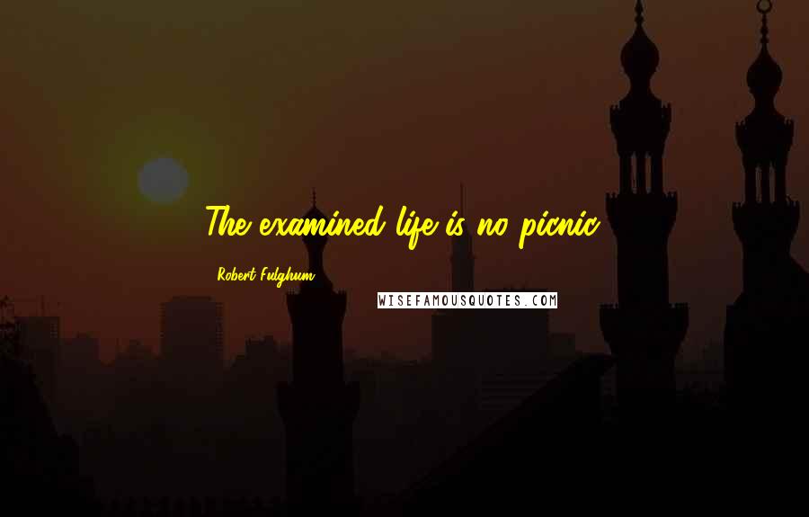 Robert Fulghum Quotes: The examined life is no picnic.