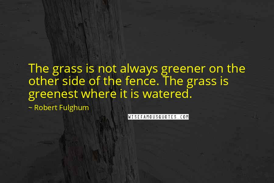 Robert Fulghum Quotes: The grass is not always greener on the other side of the fence. The grass is greenest where it is watered.