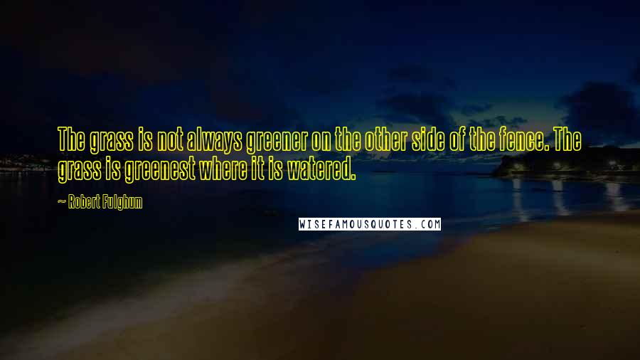 Robert Fulghum Quotes: The grass is not always greener on the other side of the fence. The grass is greenest where it is watered.