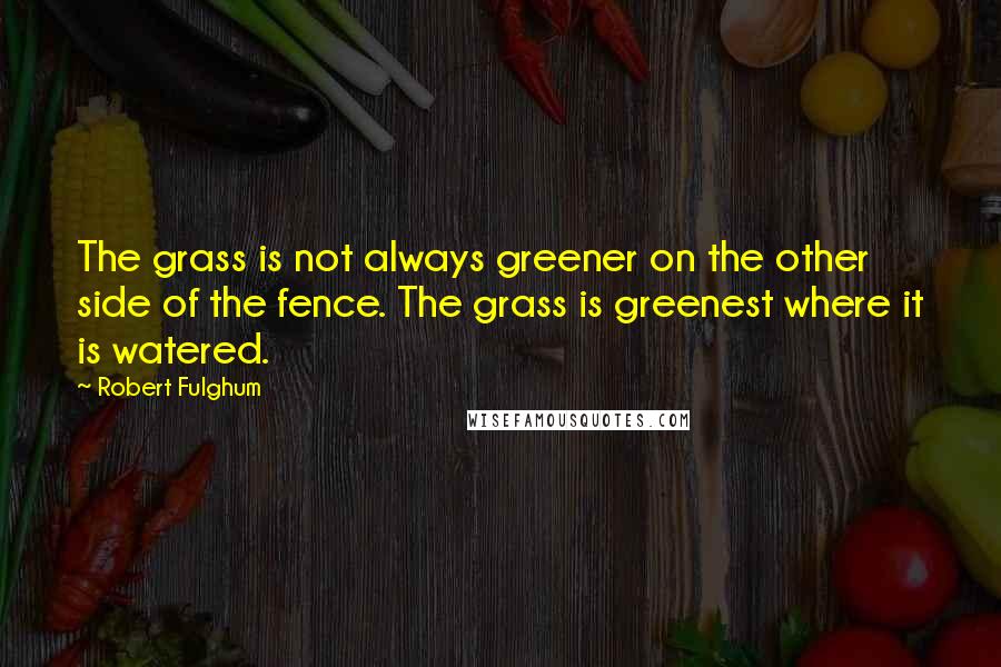 Robert Fulghum Quotes: The grass is not always greener on the other side of the fence. The grass is greenest where it is watered.