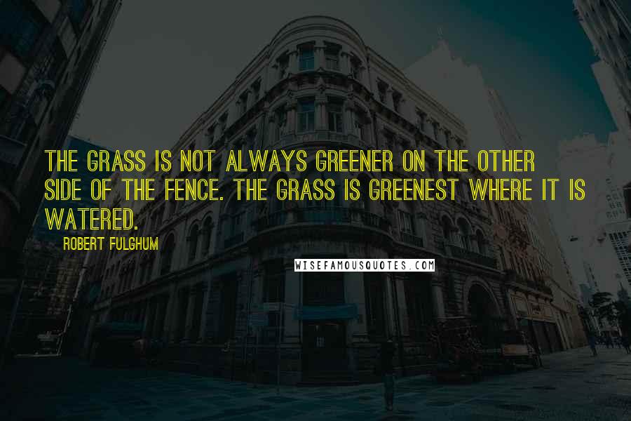 Robert Fulghum Quotes: The grass is not always greener on the other side of the fence. The grass is greenest where it is watered.