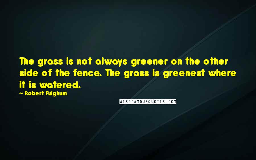 Robert Fulghum Quotes: The grass is not always greener on the other side of the fence. The grass is greenest where it is watered.