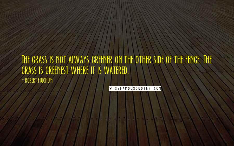 Robert Fulghum Quotes: The grass is not always greener on the other side of the fence. The grass is greenest where it is watered.