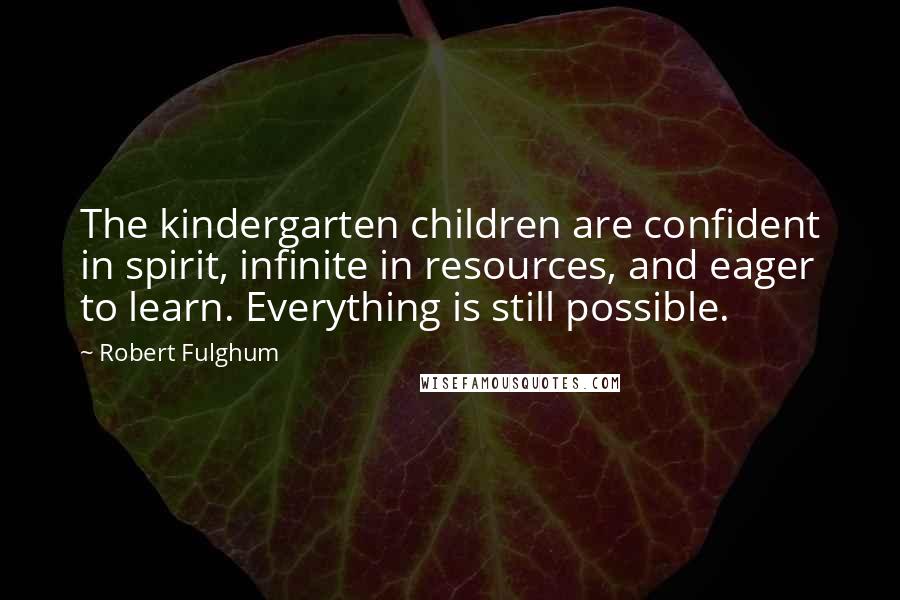 Robert Fulghum Quotes: The kindergarten children are confident in spirit, infinite in resources, and eager to learn. Everything is still possible.