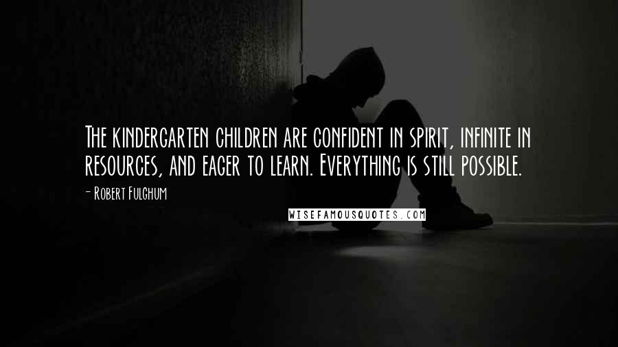 Robert Fulghum Quotes: The kindergarten children are confident in spirit, infinite in resources, and eager to learn. Everything is still possible.