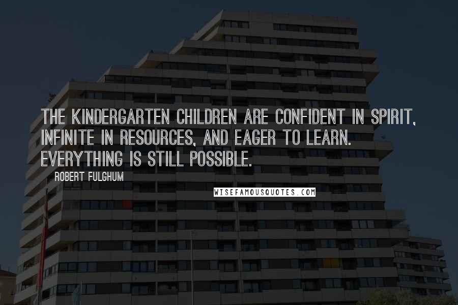 Robert Fulghum Quotes: The kindergarten children are confident in spirit, infinite in resources, and eager to learn. Everything is still possible.