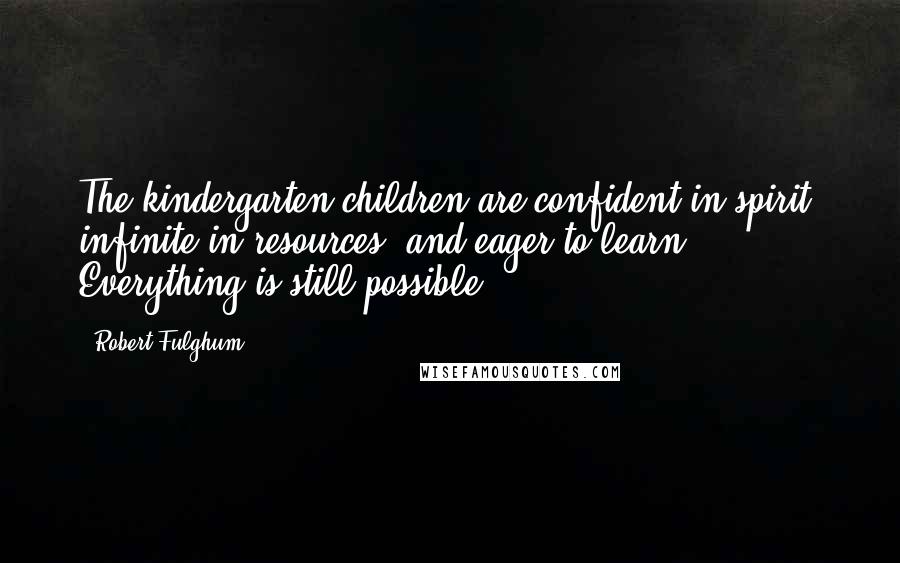 Robert Fulghum Quotes: The kindergarten children are confident in spirit, infinite in resources, and eager to learn. Everything is still possible.