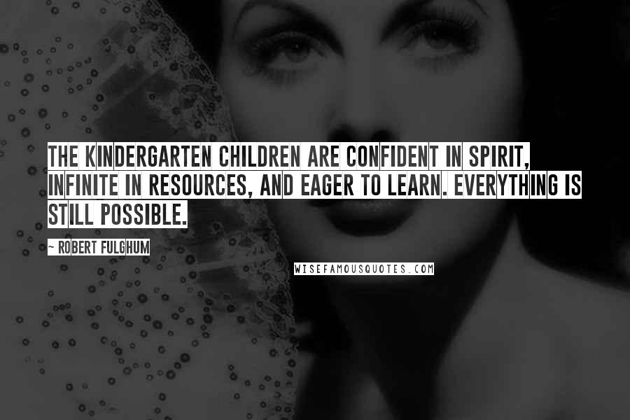 Robert Fulghum Quotes: The kindergarten children are confident in spirit, infinite in resources, and eager to learn. Everything is still possible.