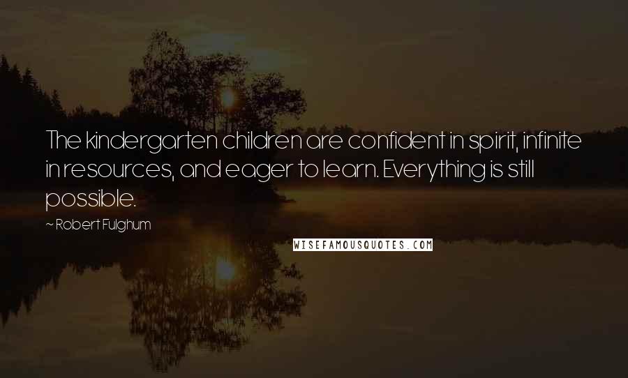 Robert Fulghum Quotes: The kindergarten children are confident in spirit, infinite in resources, and eager to learn. Everything is still possible.