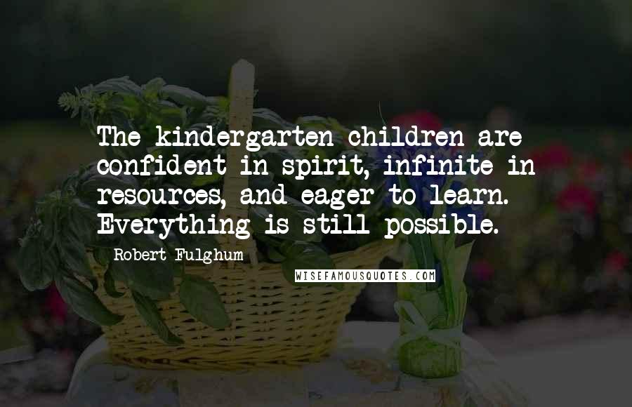 Robert Fulghum Quotes: The kindergarten children are confident in spirit, infinite in resources, and eager to learn. Everything is still possible.