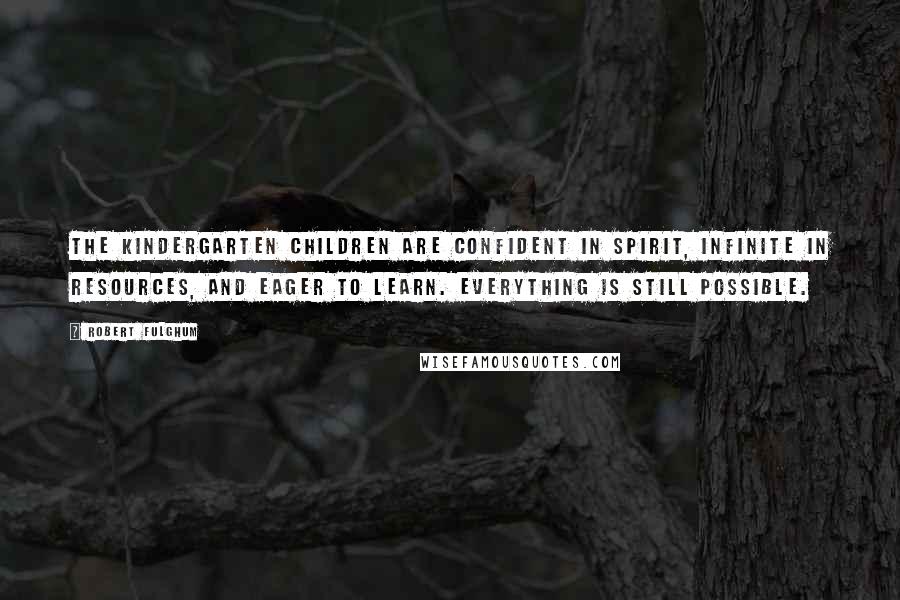 Robert Fulghum Quotes: The kindergarten children are confident in spirit, infinite in resources, and eager to learn. Everything is still possible.