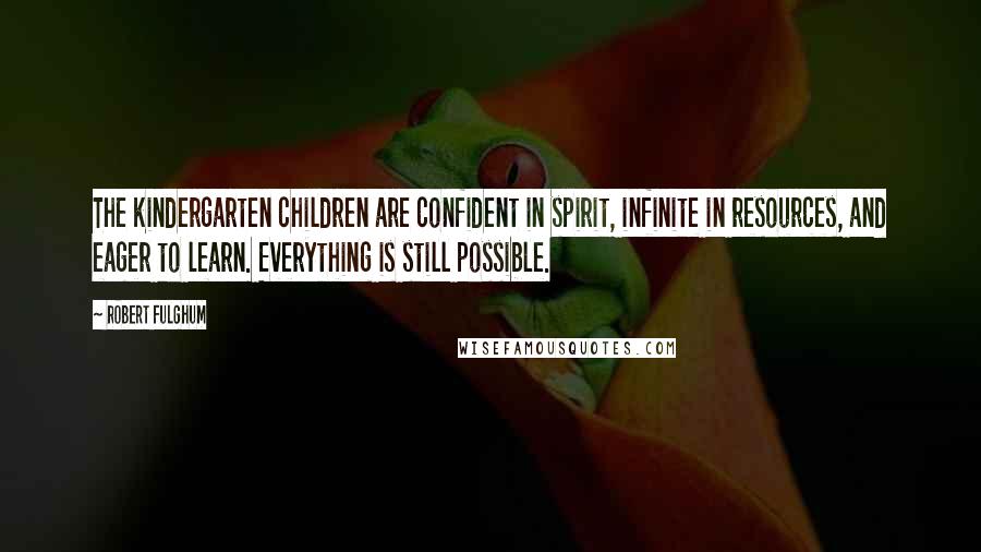 Robert Fulghum Quotes: The kindergarten children are confident in spirit, infinite in resources, and eager to learn. Everything is still possible.