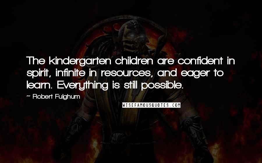 Robert Fulghum Quotes: The kindergarten children are confident in spirit, infinite in resources, and eager to learn. Everything is still possible.