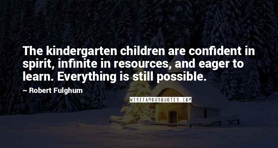 Robert Fulghum Quotes: The kindergarten children are confident in spirit, infinite in resources, and eager to learn. Everything is still possible.