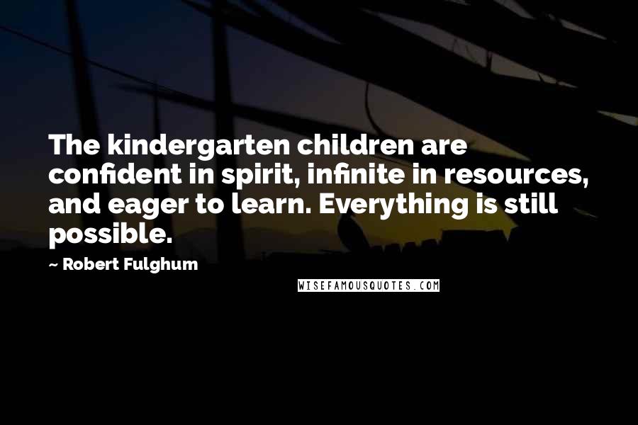 Robert Fulghum Quotes: The kindergarten children are confident in spirit, infinite in resources, and eager to learn. Everything is still possible.