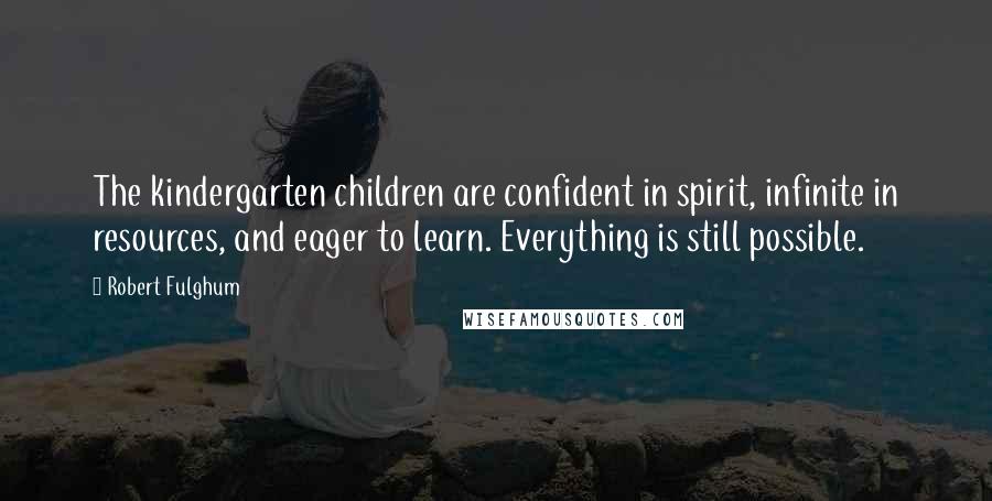 Robert Fulghum Quotes: The kindergarten children are confident in spirit, infinite in resources, and eager to learn. Everything is still possible.