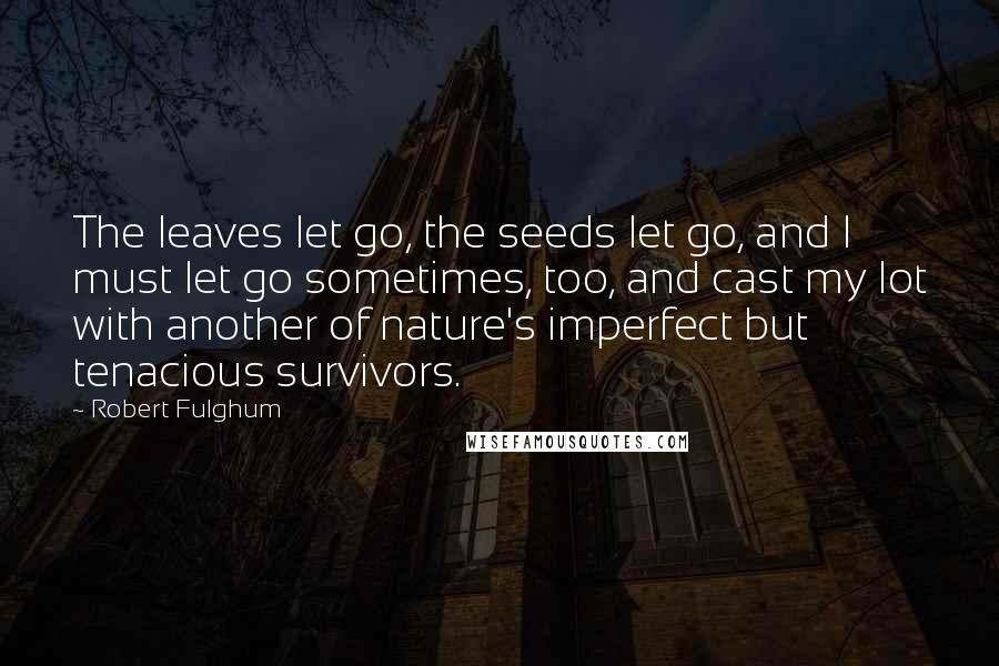 Robert Fulghum Quotes: The leaves let go, the seeds let go, and I must let go sometimes, too, and cast my lot with another of nature's imperfect but tenacious survivors.