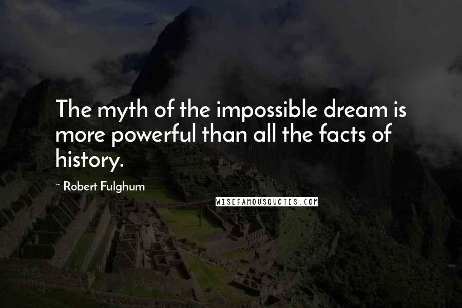 Robert Fulghum Quotes: The myth of the impossible dream is more powerful than all the facts of history.