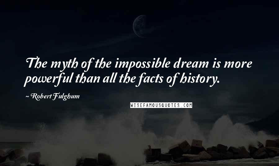 Robert Fulghum Quotes: The myth of the impossible dream is more powerful than all the facts of history.