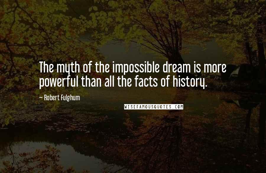 Robert Fulghum Quotes: The myth of the impossible dream is more powerful than all the facts of history.