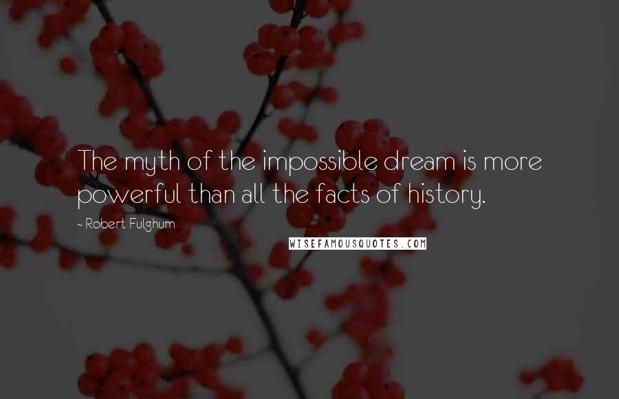 Robert Fulghum Quotes: The myth of the impossible dream is more powerful than all the facts of history.