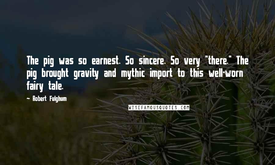 Robert Fulghum Quotes: The pig was so earnest. So sincere. So very "there." The pig brought gravity and mythic import to this well-worn fairy tale.