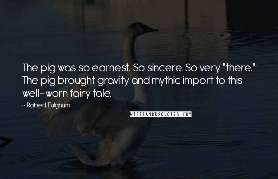 Robert Fulghum Quotes: The pig was so earnest. So sincere. So very "there." The pig brought gravity and mythic import to this well-worn fairy tale.