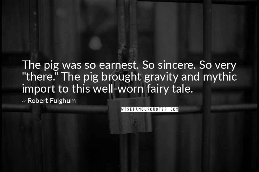 Robert Fulghum Quotes: The pig was so earnest. So sincere. So very "there." The pig brought gravity and mythic import to this well-worn fairy tale.