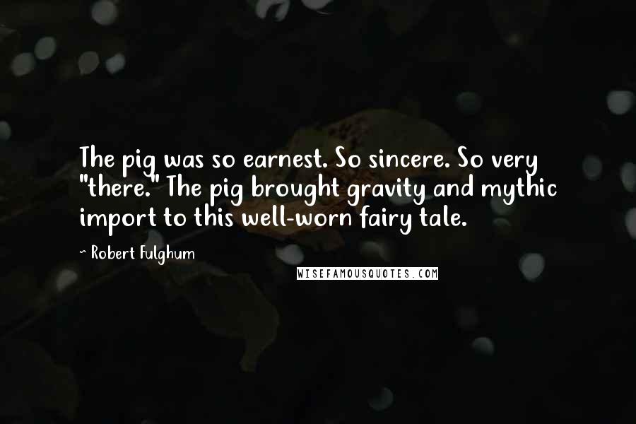 Robert Fulghum Quotes: The pig was so earnest. So sincere. So very "there." The pig brought gravity and mythic import to this well-worn fairy tale.