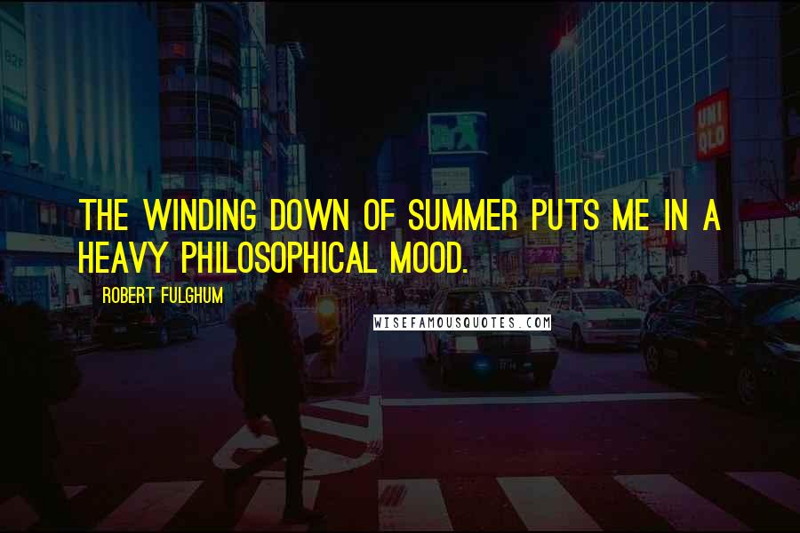 Robert Fulghum Quotes: The winding down of summer puts me in a heavy philosophical mood.
