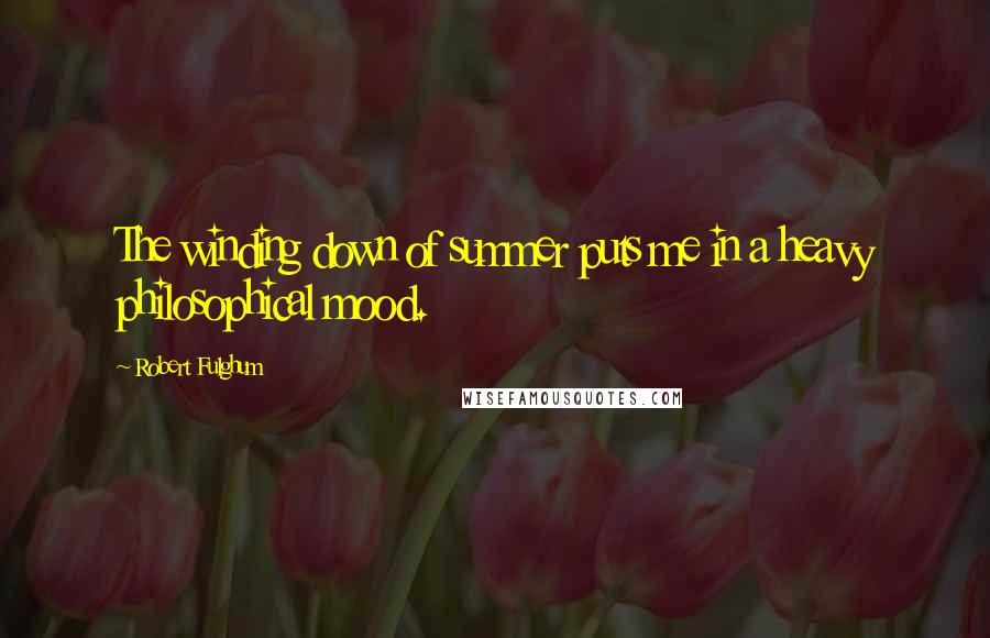 Robert Fulghum Quotes: The winding down of summer puts me in a heavy philosophical mood.