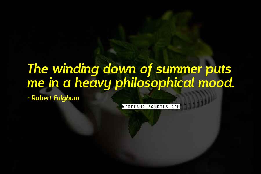 Robert Fulghum Quotes: The winding down of summer puts me in a heavy philosophical mood.