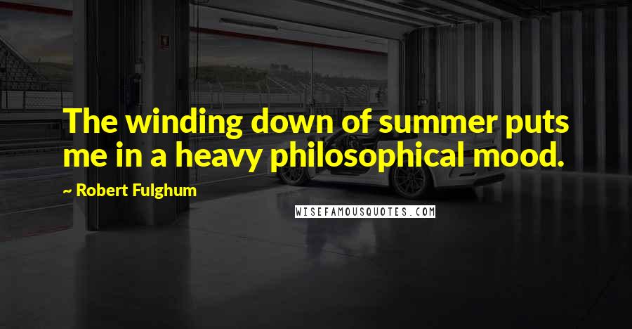 Robert Fulghum Quotes: The winding down of summer puts me in a heavy philosophical mood.