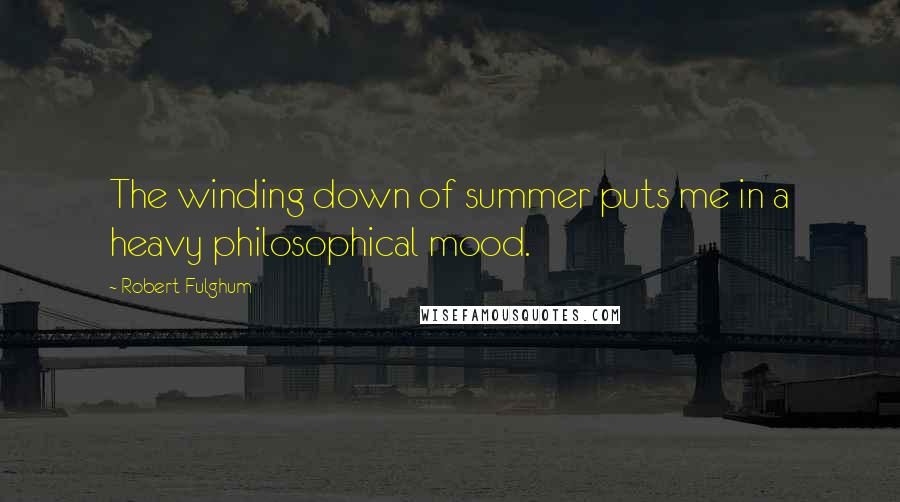 Robert Fulghum Quotes: The winding down of summer puts me in a heavy philosophical mood.