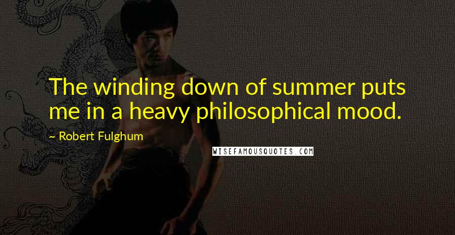 Robert Fulghum Quotes: The winding down of summer puts me in a heavy philosophical mood.