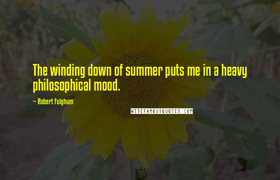 Robert Fulghum Quotes: The winding down of summer puts me in a heavy philosophical mood.