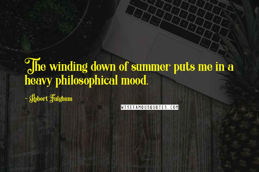 Robert Fulghum Quotes: The winding down of summer puts me in a heavy philosophical mood.