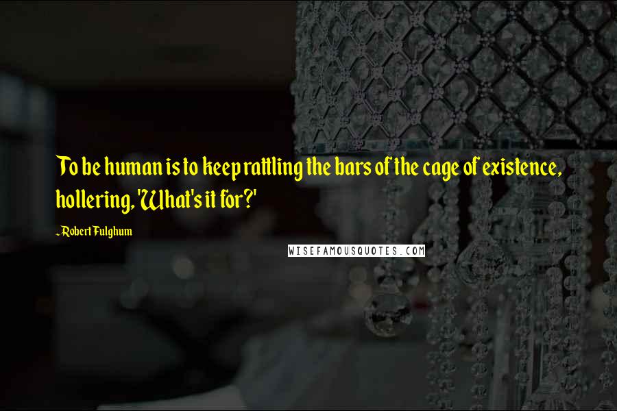 Robert Fulghum Quotes: To be human is to keep rattling the bars of the cage of existence, hollering, 'What's it for?'