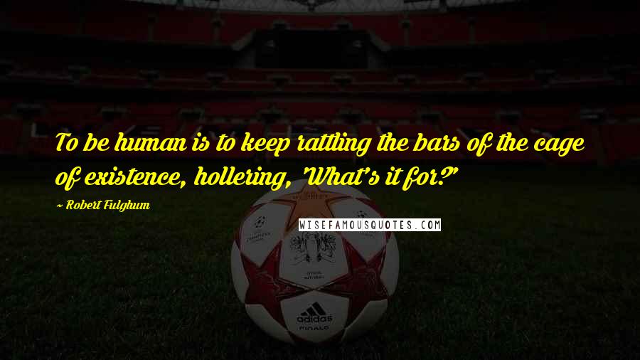 Robert Fulghum Quotes: To be human is to keep rattling the bars of the cage of existence, hollering, 'What's it for?'