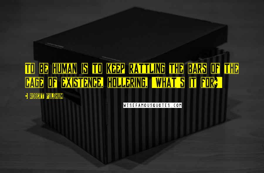 Robert Fulghum Quotes: To be human is to keep rattling the bars of the cage of existence, hollering, 'What's it for?'