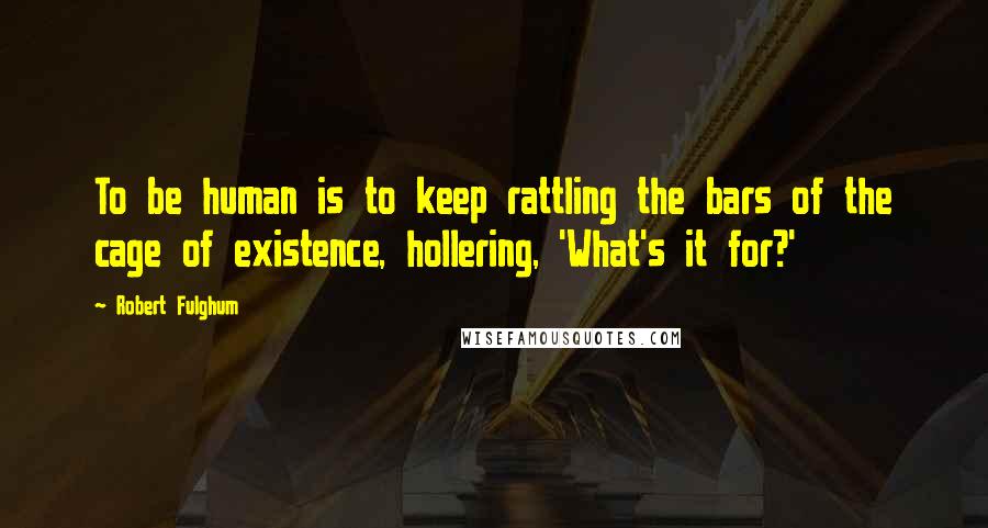 Robert Fulghum Quotes: To be human is to keep rattling the bars of the cage of existence, hollering, 'What's it for?'