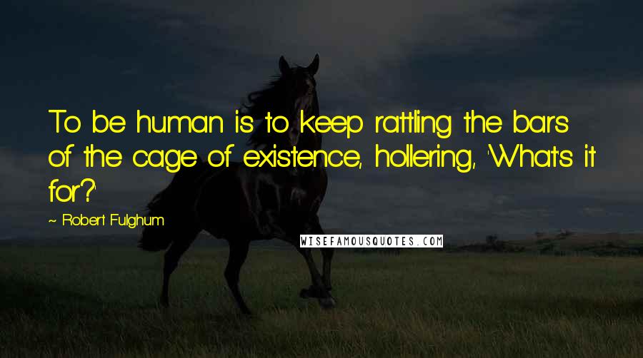 Robert Fulghum Quotes: To be human is to keep rattling the bars of the cage of existence, hollering, 'What's it for?'