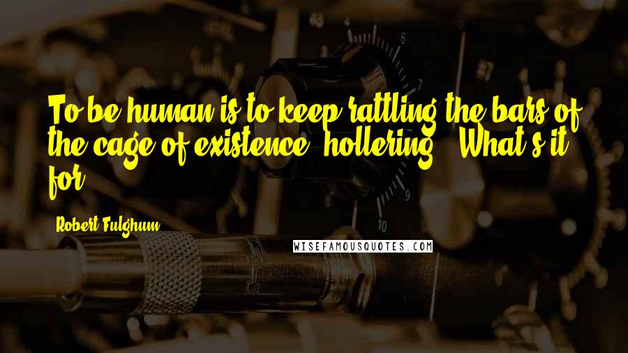 Robert Fulghum Quotes: To be human is to keep rattling the bars of the cage of existence, hollering, 'What's it for?'
