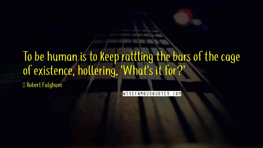 Robert Fulghum Quotes: To be human is to keep rattling the bars of the cage of existence, hollering, 'What's it for?'