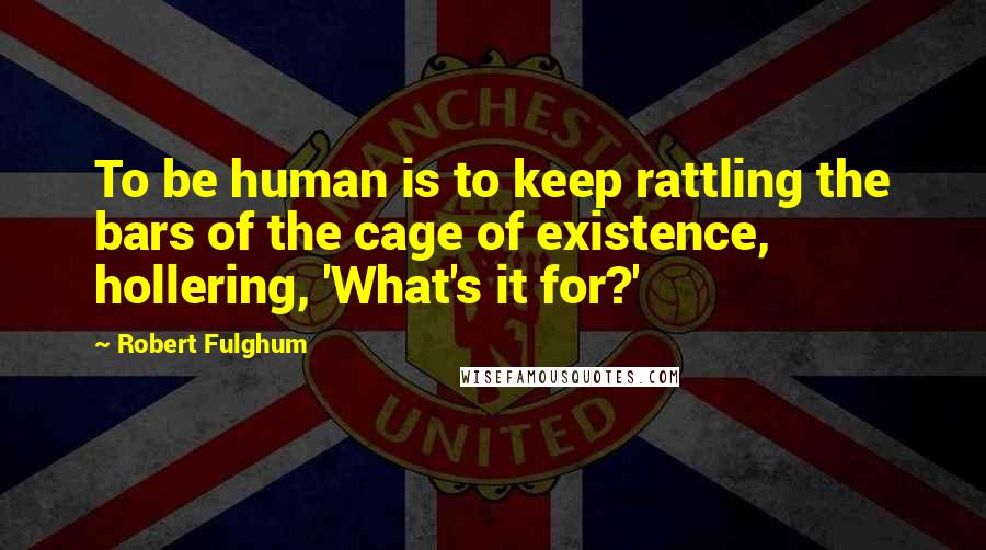 Robert Fulghum Quotes: To be human is to keep rattling the bars of the cage of existence, hollering, 'What's it for?'