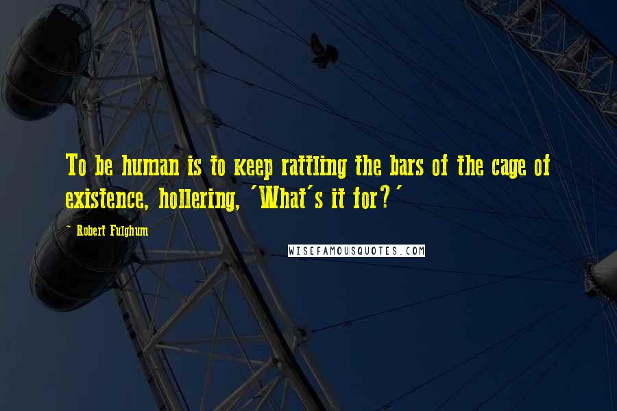 Robert Fulghum Quotes: To be human is to keep rattling the bars of the cage of existence, hollering, 'What's it for?'