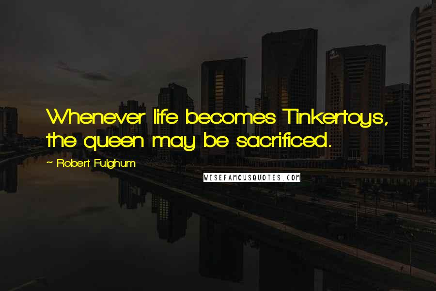 Robert Fulghum Quotes: Whenever life becomes Tinkertoys, the queen may be sacrificed.