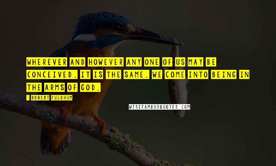 Robert Fulghum Quotes: Wherever and however any one of us may be conceived, it is the same. We come into being in the arms of God.